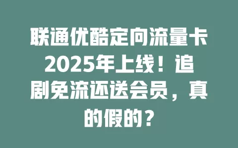联通优酷定向流量卡2025年上线！追剧免流还送会员，真的假的？