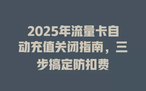 2025年流量卡自动充值关闭指南，三步搞定防扣费