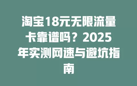 淘宝18元无限流量卡靠谱吗？2025年实测网速与避坑指南