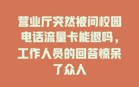 营业厅突然被问校园电话流量卡能退吗,工作人员的回答惊呆了众人
