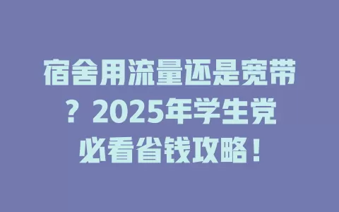 宿舍用流量还是宽带？2025年学生党必看省钱攻略！