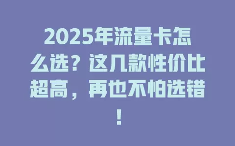 2025年流量卡怎么选？这几款性价比超高，再也不怕选错！
