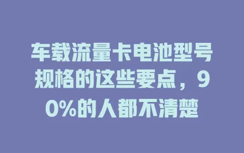 车载流量卡电池型号规格的这些要点，90%的人都不清楚