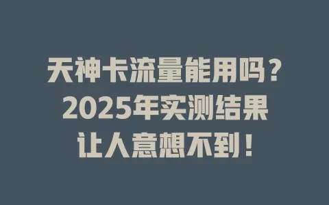 天神卡流量能用吗？2025年实测结果让人意想不到！
