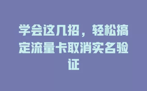 学会这几招，轻松搞定流量卡取消实名验证