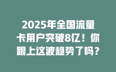 2025年全国流量卡用户突破8亿！你跟上这波趋势了吗？