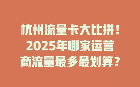 杭州流量卡大比拼！2025年哪家运营商流量最多最划算？