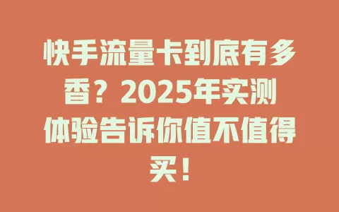 快手流量卡到底有多香？2025年实测体验告诉你值不值得买！