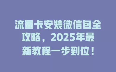 流量卡安装微信包全攻略，2025年最新教程一步到位！