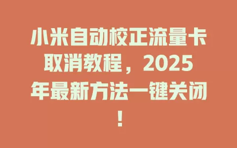 小米自动校正流量卡取消教程，2025年最新方法一键关闭！