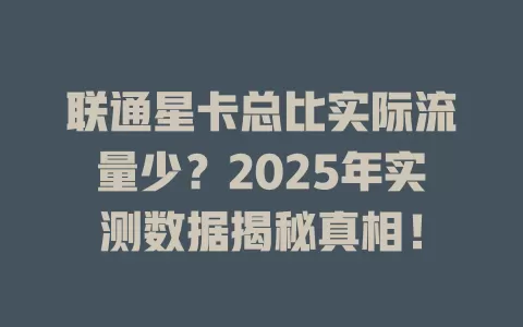联通星卡总比实际流量少？2025年实测数据揭秘真相！