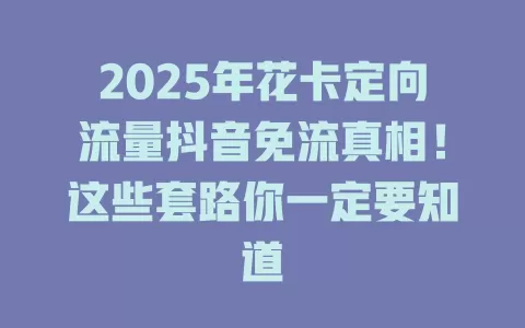 2025年花卡定向流量抖音免流真相！这些套路你一定要知道