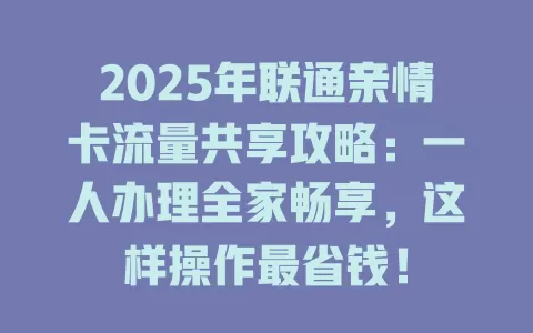 2025年联通亲情卡流量共享攻略：一人办理全家畅享，这样操作最省钱！