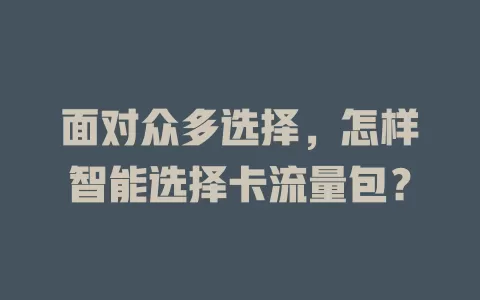 面对众多选择,怎样智能选择卡流量包?