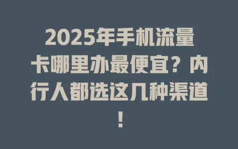 2025年手机流量卡哪里办最便宜？内行人都选这几种渠道！