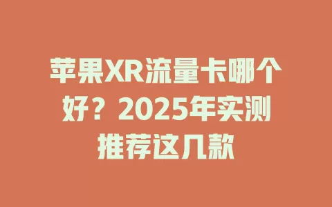 苹果XR流量卡哪个好？2025年实测推荐这几款
