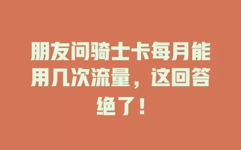 朋友问骑士卡每月能用几次流量，这回答绝了！