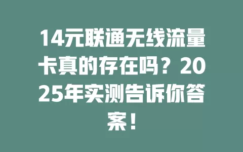 14元联通无线流量卡真的存在吗？2025年实测告诉你答案！