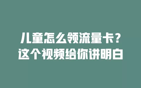 儿童怎么领流量卡？这个视频给你讲明白