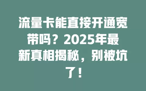 流量卡能直接开通宽带吗？2025年最新真相揭秘，别被坑了！