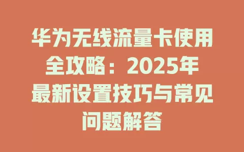 华为无线流量卡使用全攻略：2025年最新设置技巧与常见问题解答