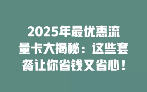 2025年最优惠流量卡大揭秘：这些套餐让你省钱又省心！