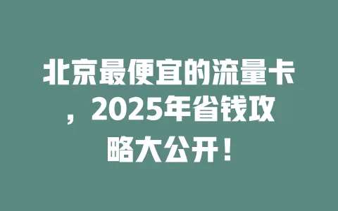 北京最便宜的流量卡，2025年省钱攻略大公开！