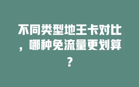 不同类型地王卡对比，哪种免流量更划算？