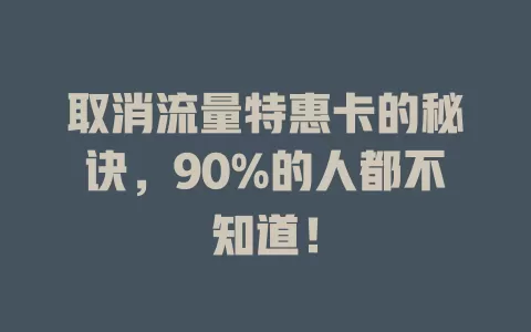 取消流量特惠卡的秘诀，90%的人都不知道！