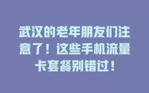 武汉的老年朋友们注意了！这些手机流量卡套餐别错过！