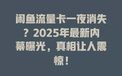 闲鱼流量卡一夜消失？2025年最新内幕曝光，真相让人震惊！
