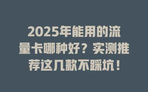 2025年能用的流量卡哪种好？实测推荐这几款不踩坑！