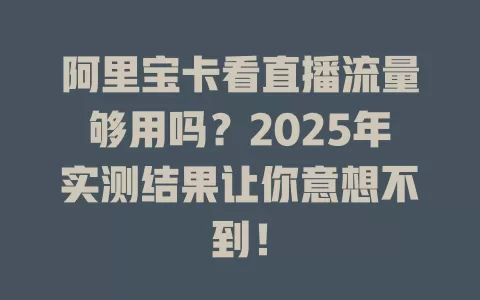 阿里宝卡看直播流量够用吗？2025年实测结果让你意想不到！