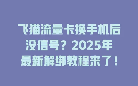 飞猫流量卡换手机后没信号？2025年最新解绑教程来了！