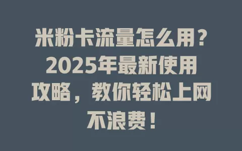 米粉卡流量怎么用？2025年最新使用攻略，教你轻松上网不浪费！