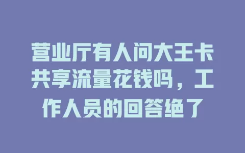 营业厅有人问大王卡共享流量花钱吗，工作人员的回答绝了