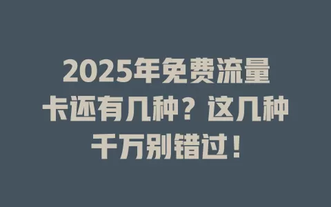2025年免费流量卡还有几种？这几种千万别错过！