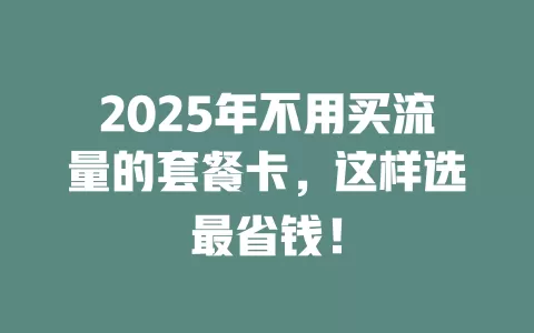 2025年不用买流量的套餐卡，这样选最省钱！