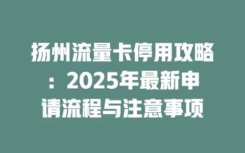 扬州流量卡停用攻略：2025年最新申请流程与注意事项