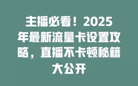 主播必看！2025年最新流量卡设置攻略，直播不卡顿秘籍大公开