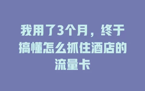 我用了3个月，终于搞懂怎么抓住酒店的流量卡