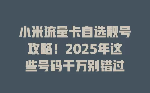 小米流量卡自选靓号攻略！2025年这些号码千万别错过