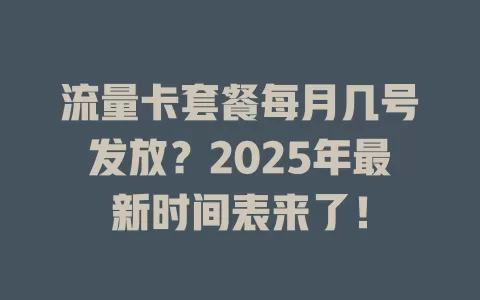流量卡套餐每月几号发放？2025年最新时间表来了！