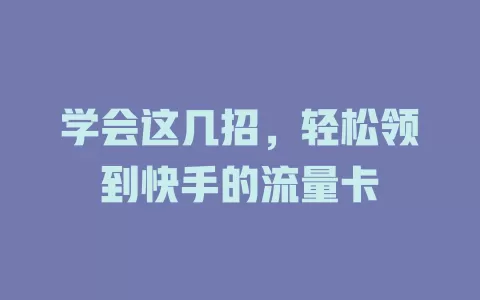 学会这几招，轻松领到快手的流量卡