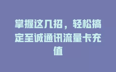 掌握这几招，轻松搞定至诚通讯流量卡充值