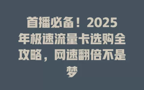 首播必备！2025年极速流量卡选购全攻略，网速翻倍不是梦