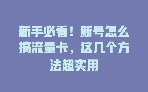 新手必看！新号怎么搞流量卡，这几个方法超实用