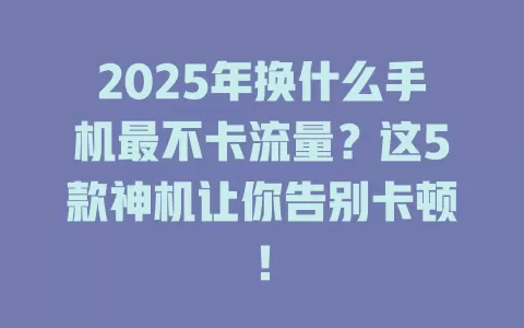 2025年换什么手机最不卡流量？这5款神机让你告别卡顿！