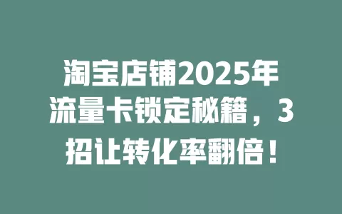 淘宝店铺2025年流量卡锁定秘籍，3招让转化率翻倍！