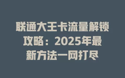 联通大王卡流量解锁攻略：2025年最新方法一网打尽